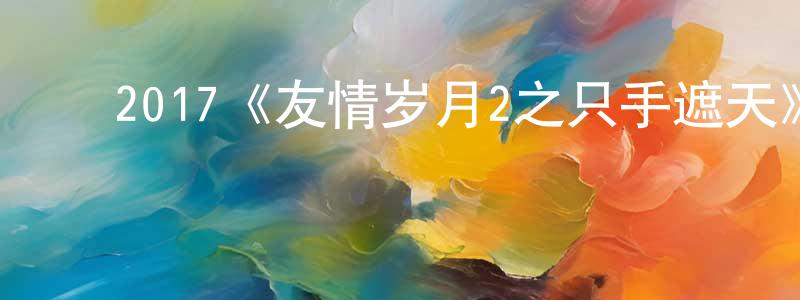 陈仪敏的动漫综艺大全,2017《友情岁月2之只手遮天》完整版电影/在线观看/百度云-美剧天堂